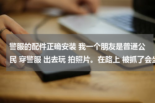 警服的配件正确安装 我一个朋友是普通公民 穿警服 出去玩 拍照片。在路上 被抓了会坐牢吗 带配件的警服 ？？？