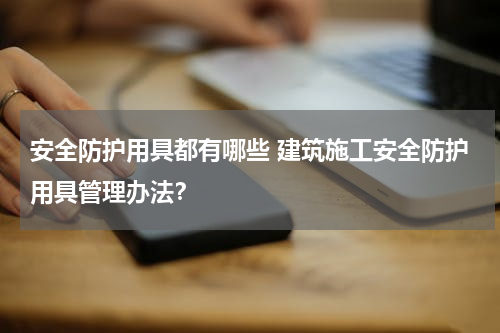 安全防护用具都有哪些 建筑施工安全防护用具管理办法？