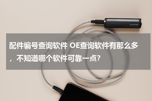 配件编号查询软件 OE查询软件有那么多，不知道哪个软件可靠一点？