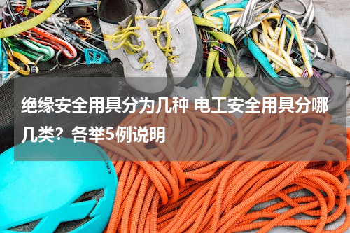 绝缘安全用具分为几种 电工安全用具分哪几类？各举5例说明