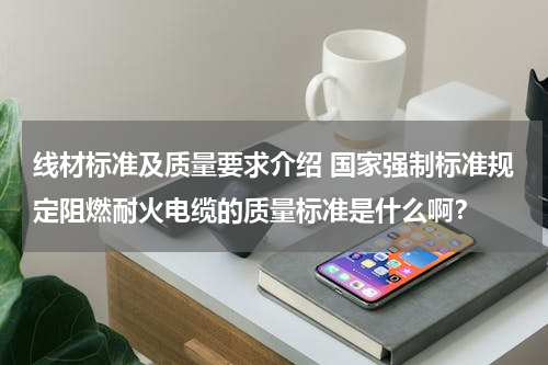 线材标准及质量要求介绍 国家强制标准规定阻燃耐火电缆的质量标准是什么啊？