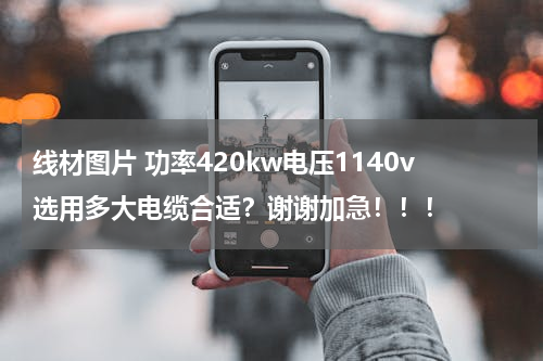 线材图片 功率420kw电压1140v选用多大电缆合适？谢谢加急！！！