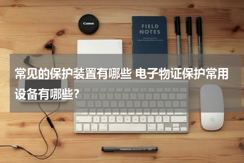 常见的保护装置有哪些 电子物证保护常用设备有哪些？