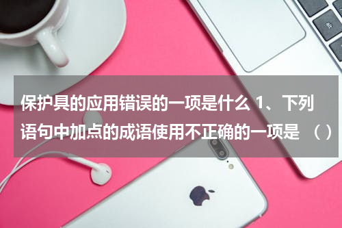 保护具的应用错误的一项是什么 1、下列语句中加点的成语使用不正确的一项是 （ ）