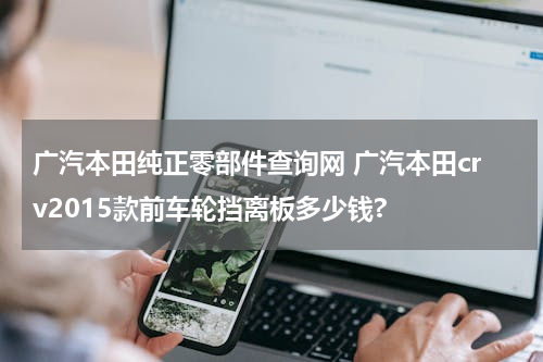 广汽本田纯正零部件查询网 广汽本田crv2015款前车轮挡离板多少钱?