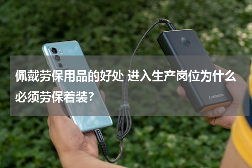 佩戴劳保用品的好处 进入生产岗位为什么必须劳保着装？