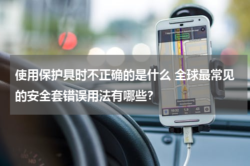 使用保护具时不正确的是什么 全球最常见的安全套错误用法有哪些？