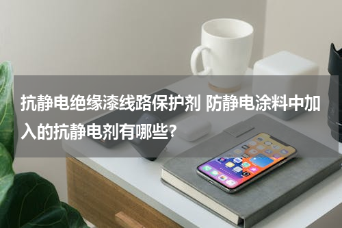抗静电绝缘漆线路保护剂 防静电涂料中加入的抗静电剂有哪些？