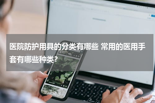 医院防护用具的分类有哪些 常用的医用手套有哪些种类？