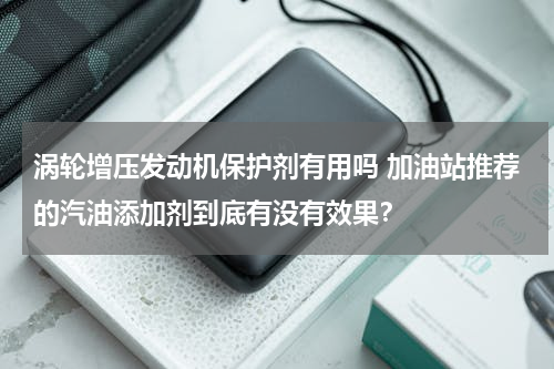 涡轮增压发动机保护剂有用吗 加油站推荐的汽油添加剂到底有没有效果？