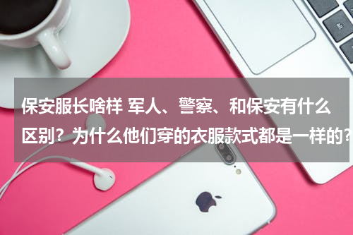 保安服长啥样 军人、警察、和保安有什么区别？为什么他们穿的衣服款式都是一样的？