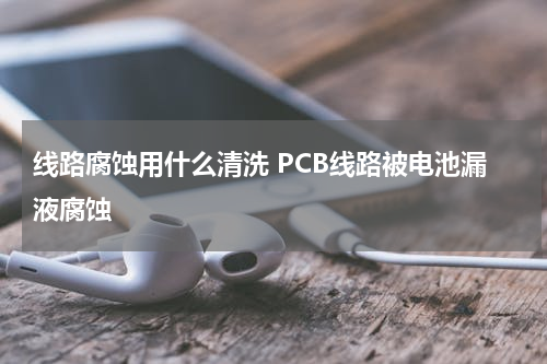 线路腐蚀用什么清洗 PCB线路被电池漏液腐蚀