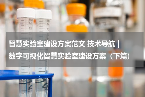 智慧实验室建设方案范文 技术导航 | 数字可视化智慧实验室建设方案（下篇）