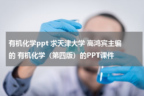 有机化学ppt 求天津大学 高鸿宾主编的 有机化学（第四版）的PPT课件