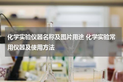 化学实验仪器名称及图片用途 化学实验常用仪器及使用方法