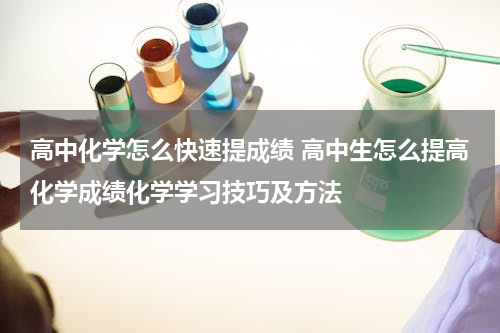 高中化学怎么快速提成绩 高中生怎么提高化学成绩化学学习技巧及方法