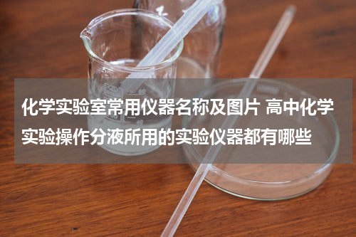 化学实验室常用仪器名称及图片 高中化学实验操作分液所用的实验仪器都有哪些