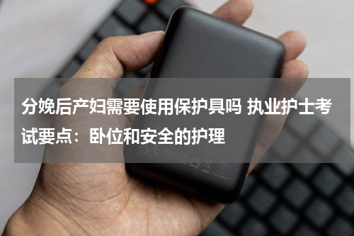分娩后产妇需要使用保护具吗 执业护士考试要点：卧位和安全的护理