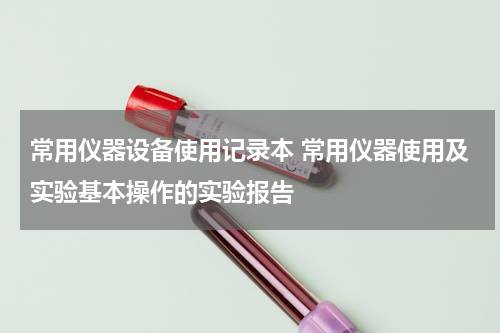 常用仪器设备使用记录本 常用仪器使用及实验基本操作的实验报告
