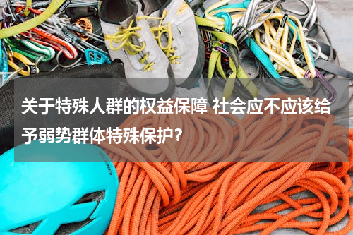 关于特殊人群的权益保障 社会应不应该给予弱势群体特殊保护？