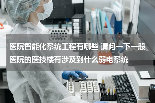 医院智能化系统工程有哪些 请问一下一般医院的医技楼有涉及到什么弱电系统