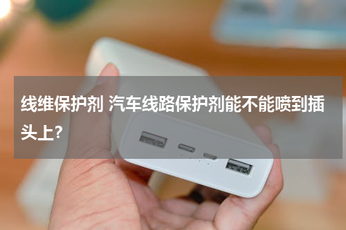 线维保护剂 汽车线路保护剂能不能喷到插头上？