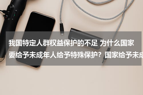 我国特定人群权益保护的不足 为什么国家要给予未成年人给予特殊保护？国家给予未成年人保护具体表现在哪里
