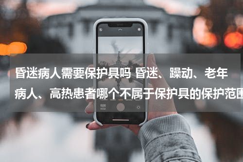昏迷病人需要保护具吗 昏迷、躁动、老年病人、高热患者哪个不属于保护具的保护范围？