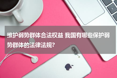 维护弱势群体合法权益 我国有哪些保护弱势群体的法律法规?