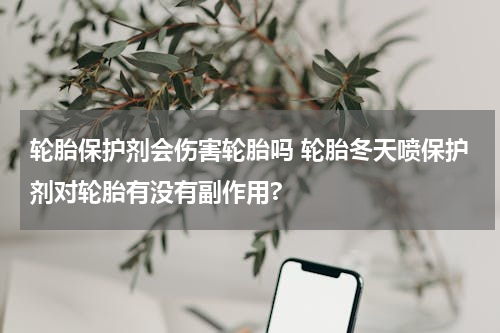 轮胎保护剂会伤害轮胎吗 轮胎冬天喷保护剂对轮胎有没有副作用?