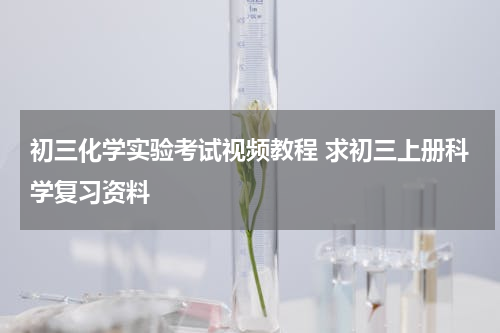 初三化学实验考试视频教程 求初三上册科学复习资料