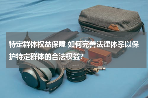 特定群体权益保障 如何完善法律体系以保护特定群体的合法权益？