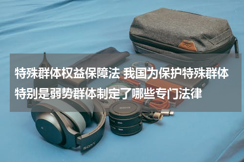 特殊群体权益保障法 我国为保护特殊群体特别是弱势群体制定了哪些专门法律