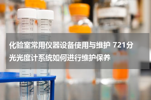 化验室常用仪器设备使用与维护 721分光光度计系统如何进行维护保养