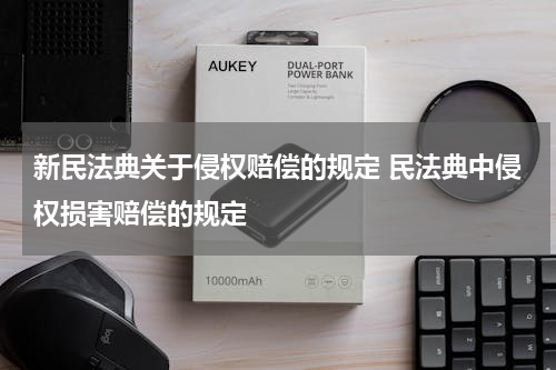 新民法典关于侵权赔偿的规定 民法典中侵权损害赔偿的规定