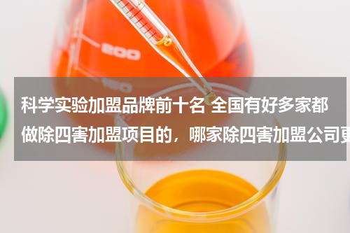科学实验加盟品牌前十名 全国有好多家都做除四害加盟项目的，哪家除四害加盟公司更有实力？求推荐