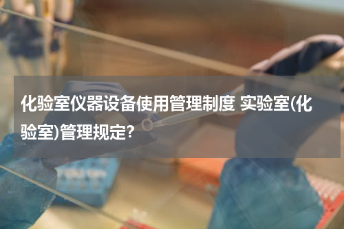 化验室仪器设备使用管理制度 实验室(化验室)管理规定？