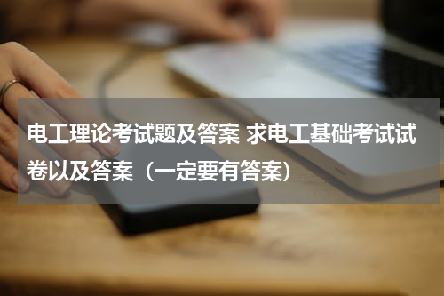 电工理论考试题及答案 求电工基础考试试卷以及答案（一定要有答案）