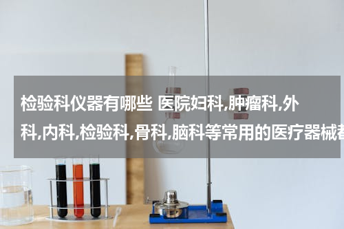 检验科仪器有哪些 医院妇科,肿瘤科,外科,内科,检验科,骨科,脑科等常用的医疗器械都有什么?