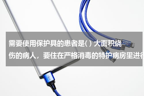 需要使用保护具的患者是( ) 大面积烧伤的病人，要住在严格消毒的特护病房里进行治疗，这是因为被烧伤的皮肤（　　）A．得不到营养B．