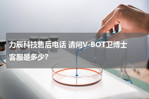 力辰科技售后电话 请问V-BOT卫博士客服是多少?