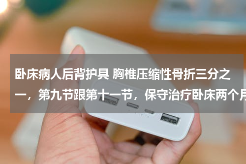 卧床病人后背护具 胸椎压缩性骨折三分之一，第九节跟第十一节，保守治疗卧床两个月了还用带护具么，带多长时间啊