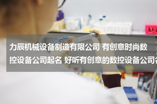 力辰机械设备制造有限公司 有创意时尚数控设备公司起名 好听有创意的数控设备公司名字