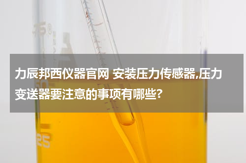 力辰邦西仪器官网 安装压力传感器,压力变送器要注意的事项有哪些?