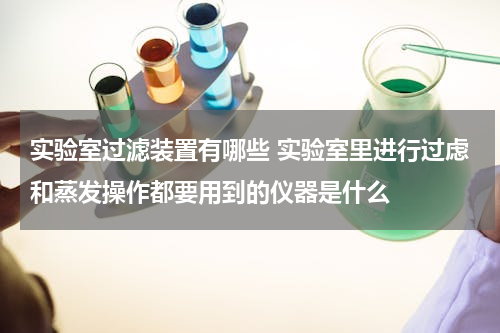 实验室过滤装置有哪些 实验室里进行过虑和蒸发操作都要用到的仪器是什么