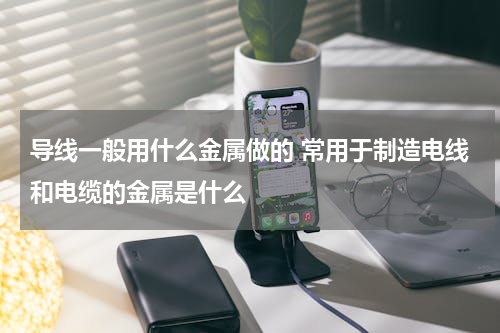 导线一般用什么金属做的 常用于制造电线和电缆的金属是什么
