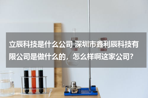 立辰科技是什么公司 深圳市鑫利辰科技有限公司是做什么的，怎么样啊这家公司？