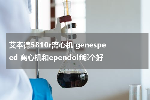 艾本德5810r离心机 genespeed 离心机和ependolf哪个好