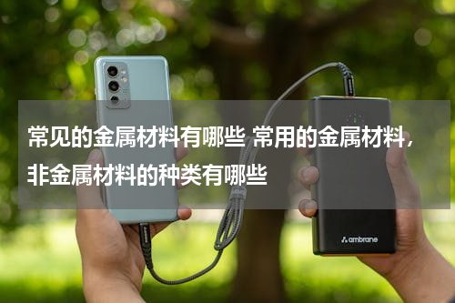 常见的金属材料有哪些 常用的金属材料，非金属材料的种类有哪些