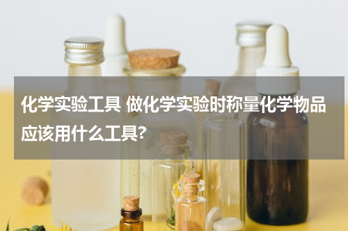 化学实验工具 做化学实验时称量化学物品应该用什么工具?